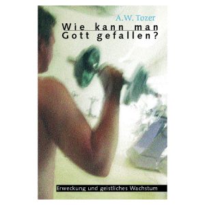 Tozer, A.W. - Wie kann man Gott gefallen?